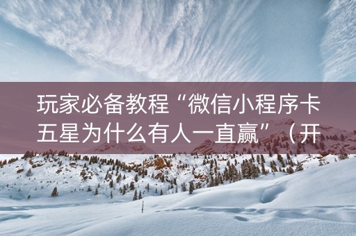 玩家必备教程“微信小程序卡五星为什么有人一直赢”（开挂辅助插件)
