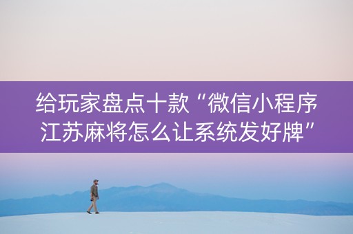 给玩家盘点十款“微信小程序江苏麻将怎么让系统发好牌”（辅助神器免费)