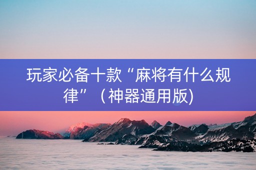 玩家必备十款“麻将有什么规律”（神器通用版)