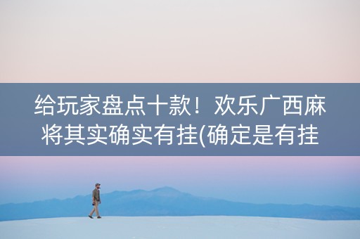 给玩家盘点十款！欢乐广西麻将其实确实有挂(确定是有挂)