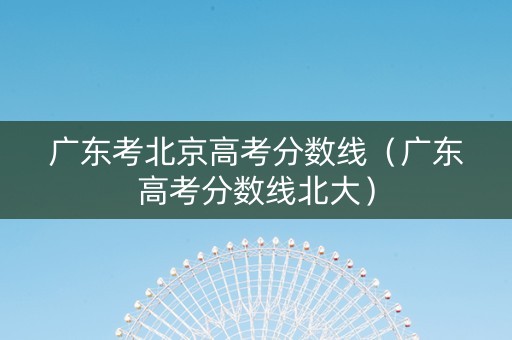 广东考北京高考分数线（广东高考分数线北大）