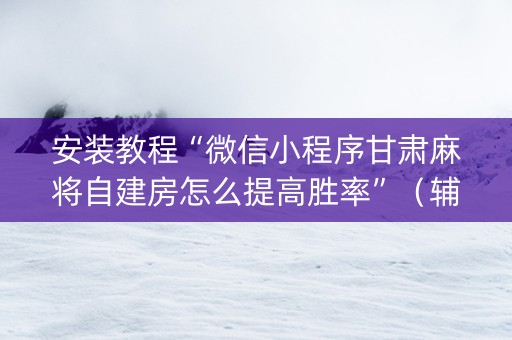 安装教程“微信小程序甘肃麻将自建房怎么提高胜率”（辅助器通用版)