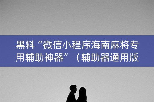 黑料“微信小程序海南麻将专用辅助神器”（辅助器通用版)