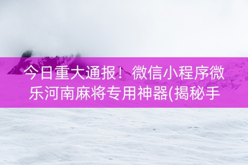 今日重大通报！微信小程序微乐河南麻将专用神器(揭秘手机上如何让牌变好)
