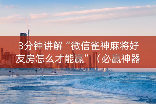 3分钟讲解“微信雀神麻将好友房怎么才能赢”（必赢神器)