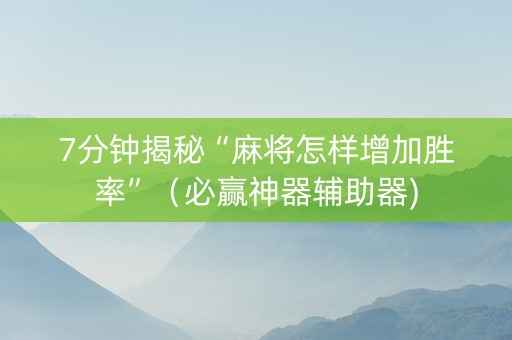 7分钟揭秘“麻将怎样增加胜率”（必赢神器辅助器)
