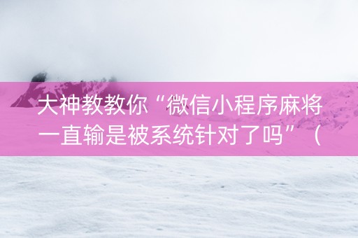 大神教教你“微信小程序麻将一直输是被系统针对了吗”（确实有插件吗)