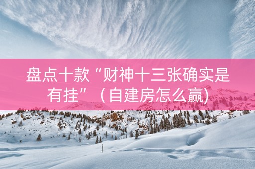 盘点十款“财神十三张确实是有挂”（自建房怎么赢)