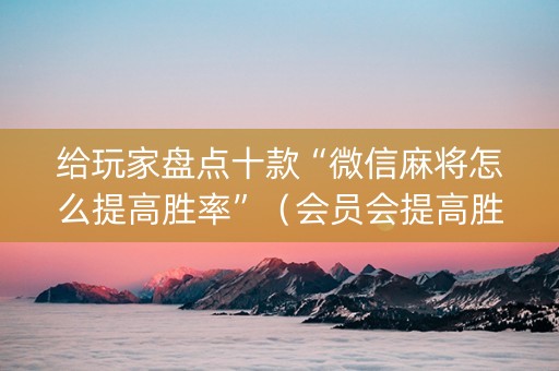 给玩家盘点十款“微信麻将怎么提高胜率”（会员会提高胜率吗)