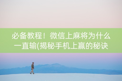 必备教程！微信上麻将为什么一直输(揭秘手机上赢的秘诀)