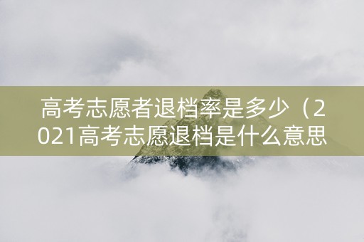 高考志愿者退档率是多少（2021高考志愿退档是什么意思）