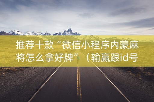 推荐十款“微信小程序内蒙麻将怎么拿好牌”（输赢跟id号有关系吗)