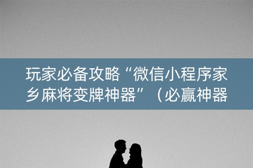 玩家必备攻略“微信小程序家乡麻将变牌神器”（必赢神器辅助器)