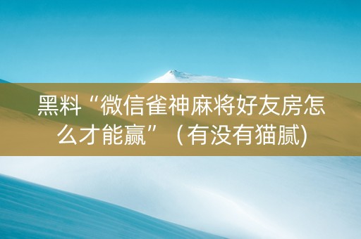 黑料“微信雀神麻将好友房怎么才能赢”（有没有猫腻)