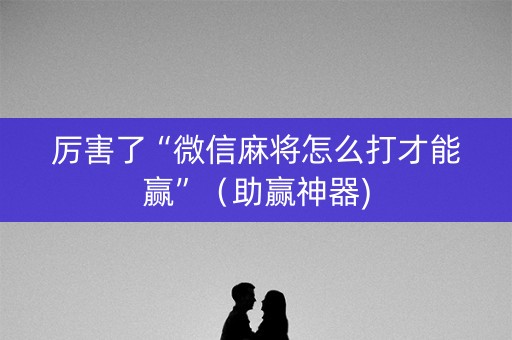 厉害了“微信麻将怎么打才能赢”（助赢神器)