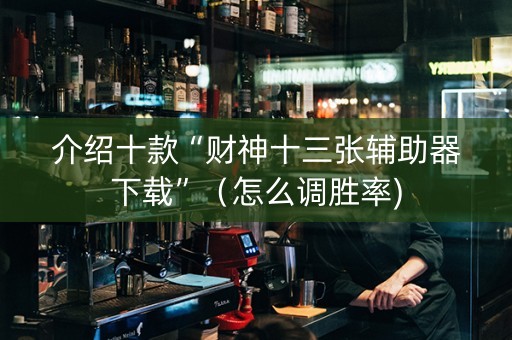 介绍十款“财神十三张辅助器下载”（怎么调胜率)