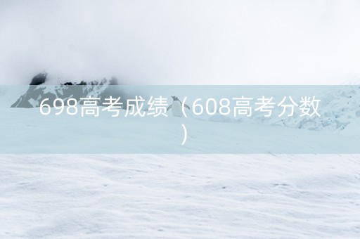 698高考成绩（608高考分数）