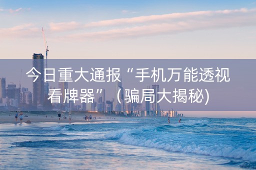 今日重大通报“手机万能透视看牌器”（骗局大揭秘)