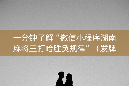 一分钟了解“微信小程序湖南麻将三打哈胜负规律”（发牌有什么规律吗)