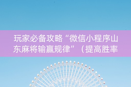 玩家必备攻略“微信小程序山东麻将输赢规律”（提高胜率技巧)
