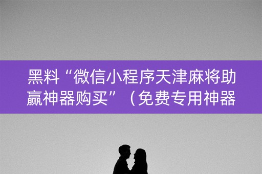 黑料“微信小程序天津麻将助赢神器购买”（免费专用神器)