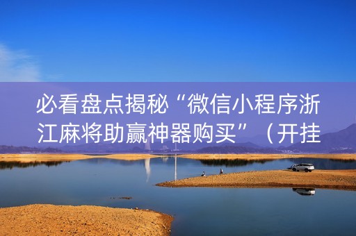 必看盘点揭秘“微信小程序浙江麻将助赢神器购买”（开挂辅助脚本)