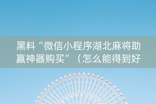 黑料“微信小程序湖北麻将助赢神器购买”（怎么能得到好牌)