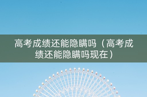高考成绩还能隐瞒吗（高考成绩还能隐瞒吗现在）