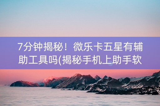 7分钟揭秘！微乐卡五星有辅助工具吗(揭秘手机上助手软件)