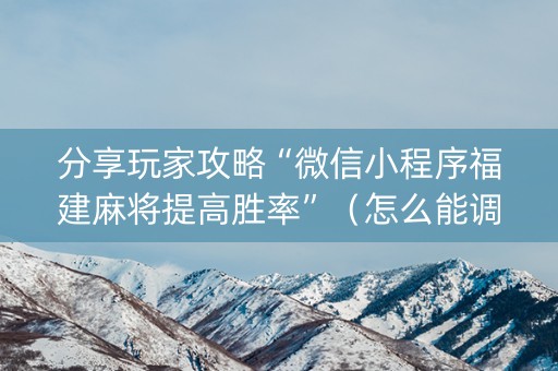 分享玩家攻略“微信小程序福建麻将提高胜率”（怎么能调好牌)