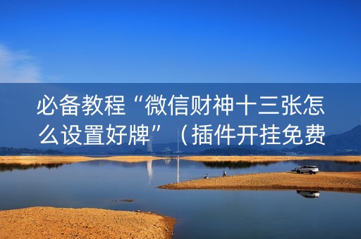 必备教程“微信财神十三张怎么设置好牌”（插件开挂免费AI)