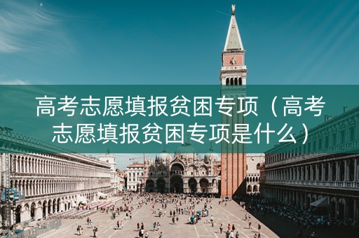 高考志愿填报贫困专项（高考志愿填报贫困专项是什么）