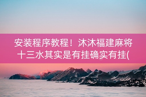 安装程序教程！沐沐福建麻将十三水其实是有挂确实有挂(确实有挂吗)