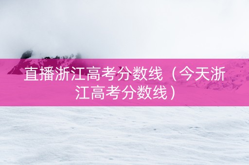 直播浙江高考分数线（今天浙江高考分数线）