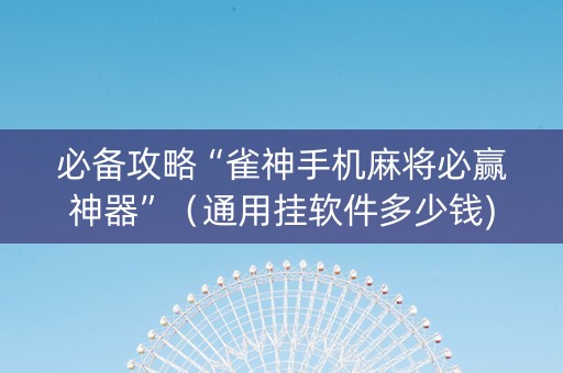 必备攻略“雀神手机麻将必赢神器”（通用挂软件多少钱)