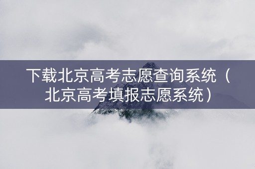 下载北京高考志愿查询系统（北京高考填报志愿系统）
