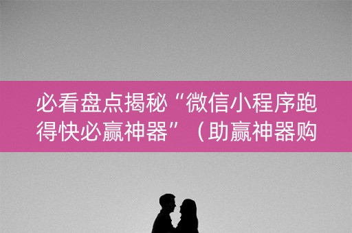 必看盘点揭秘“微信小程序跑得快必赢神器”（助赢神器购买)
