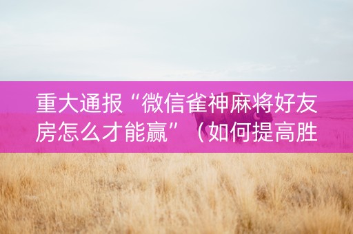 重大通报“微信雀神麻将好友房怎么才能赢”（如何提高胜率)