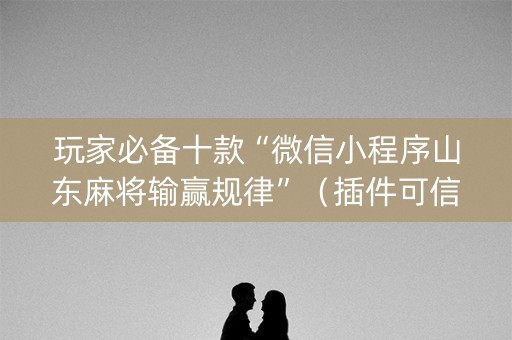 玩家必备十款“微信小程序山东麻将输赢规律”（插件可信吗)