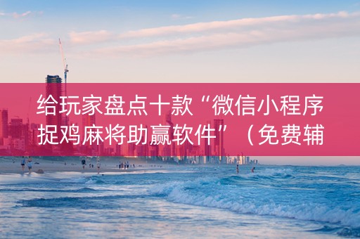给玩家盘点十款“微信小程序捉鸡麻将助赢软件”（免费辅助)