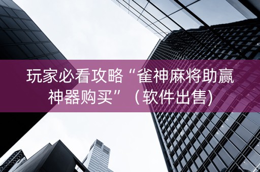玩家必看攻略“雀神麻将助赢神器购买”（软件出售)