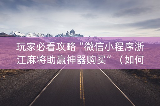 玩家必看攻略“微信小程序浙江麻将助赢神器购买”（如何提高胜率)
