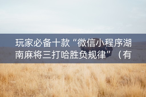 玩家必备十款“微信小程序湖南麻将三打哈胜负规律”（有什么规律)