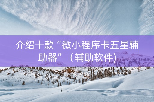 介绍十款“微小程序卡五星辅助器”（辅助软件)