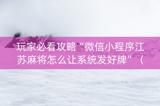 玩家必看攻略“微信小程序江苏麻将怎么让系统发好牌”（规律确实有挂)