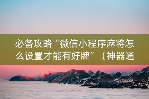 必备攻略“微信小程序麻将怎么设置才能有好牌”（神器通用版)