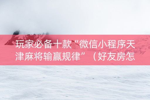 玩家必备十款“微信小程序天津麻将输赢规律”（好友房怎么才能赢)
