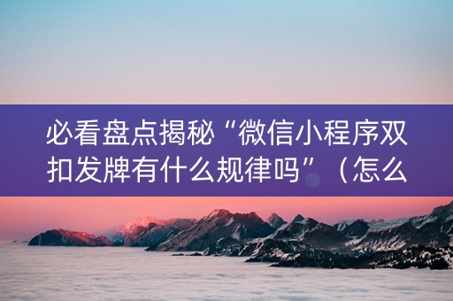 必看盘点揭秘“微信小程序双扣发牌有什么规律吗”（怎么调胜率)