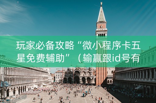 玩家必备攻略“微小程序卡五星免费辅助”（输赢跟id号有关系吗)