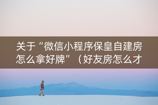 关于“微信小程序保皇自建房怎么拿好牌”（好友房怎么才能赢)